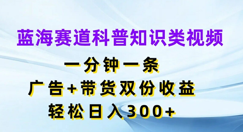 蓝海赛道科普知识类视频，一分钟一条，广告+带货双份收益，轻松日入300+【揭秘】-财虎网络科技