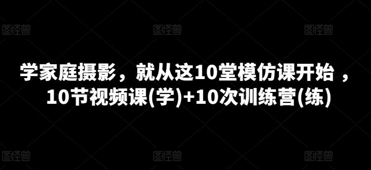 学家庭摄影，就从这10堂模仿课开始 ，10节视频课(学)+10次训练营(练)-财虎网络科技