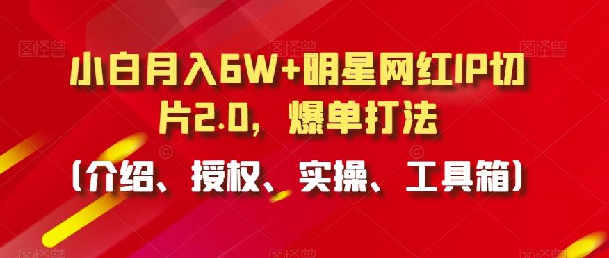 小白月入6W+明星网红IP切片2.0，爆单打法(介绍、授权、实操、工具箱)【揭秘】-财虎网络科技