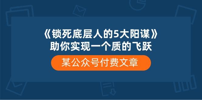某公众号付费文章《锁死底层人的5大阳谋》助你实现一个质的飞跃-财虎网络科技