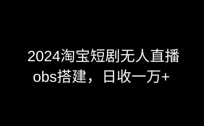 2024最新淘宝短剧无人直播，obs多窗口搭建，日收6000+【揭秘】-财虎网络科技