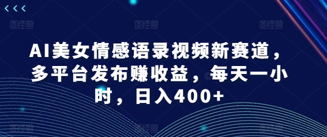 AI美女情感语录视频新赛道，多平台发布赚收益，每天一小时，日入400+【揭秘】-财虎网络科技