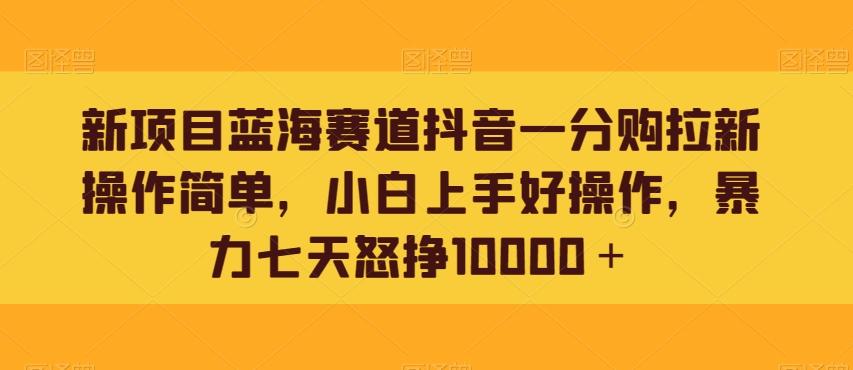 新项目蓝海赛道抖音一分购拉新操作简单，小白上手好操作，暴力七天怒挣10000＋-财虎网络科技