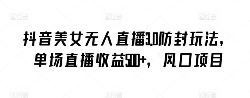 抖音美女无人直播3.0防封玩法，单场直播收益500+，风口项目【揭秘】-财虎网络科技
