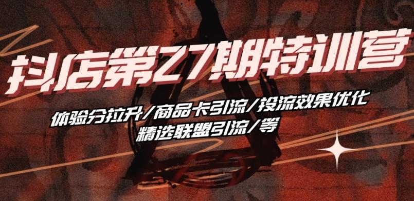 抖音小店·第27期特训营 体验分拉升/商品卡引流/投流效果优化/精选联盟引流/等-财虎网络科技