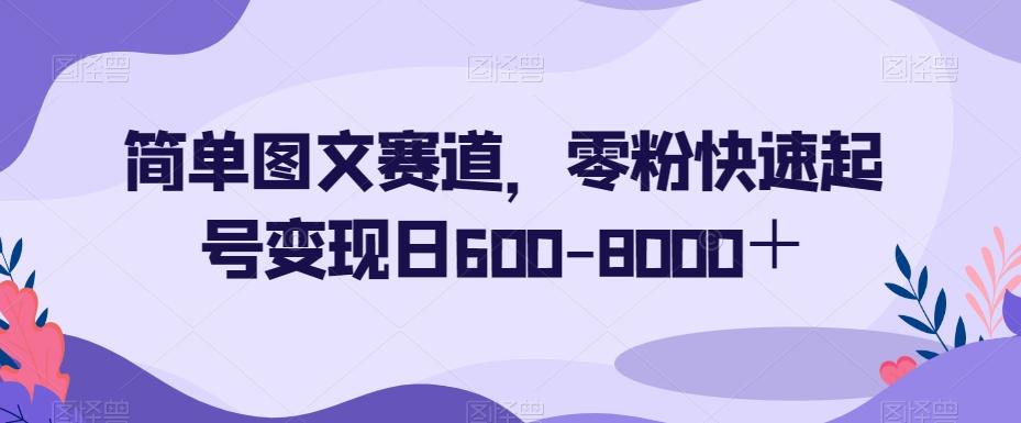 简单图文赛道，零粉快速起号变现日600-8000＋-财虎网络科技