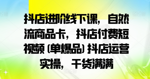 抖店进阶线下课，自然流商品卡，抖店付费短视频(单爆品)抖店运营实操，干货满满-财虎网络科技