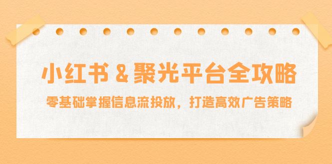 小红薯&聚光平台全攻略：零基础掌握信息流投放，打造高效广告策略-财虎网络科技