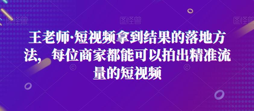 王老师·短视频拿到结果的落地方法，每位商家都能可以拍出精准流量的短视频-财虎网络科技