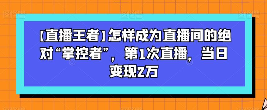【直播王者】怎样成为直播间的绝对“掌控者”，第1次直播，当日变现2万-财虎网络科技