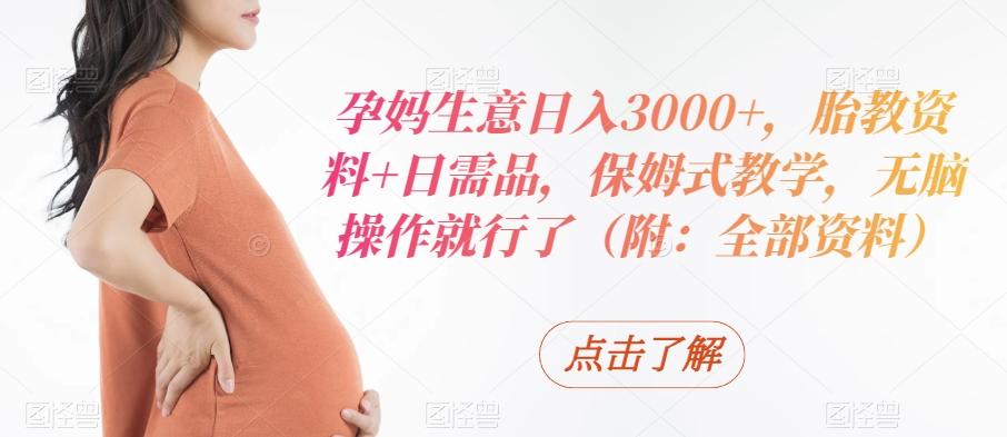 孕妈生意日入3000+，胎教资料+日需品，保姆式教学，无脑操作就行了（附：全部资料）-财虎网络科技