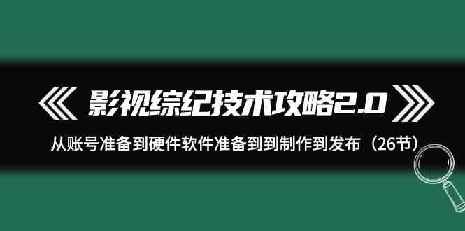 影视综纪技术攻略2.0：从账号准备到硬件软件准备到到制作到发布(26节课)-财虎网络科技