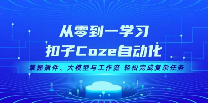 从零到一学习扣子Coze自动化，掌握插件、大模型与工作流 轻松完成复杂任务-财虎网络科技