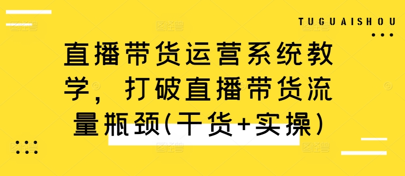 直播带货运营系统教学，打破直播带货流量瓶颈(干货+实操)-财虎网络科技