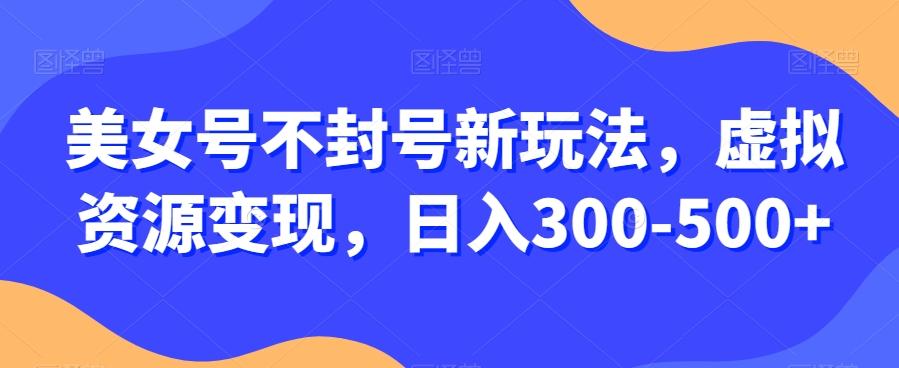美女号不封号新玩法，虚拟资源变现，日入300-500+-财虎网络科技