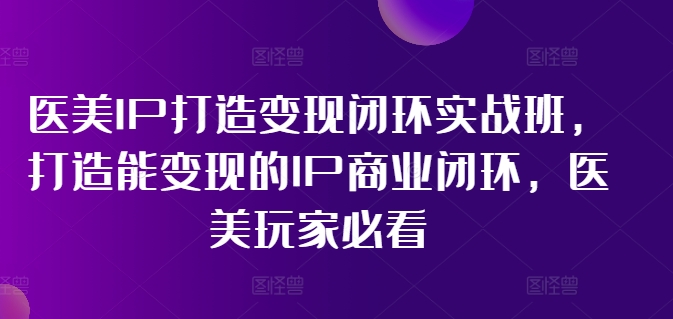 医美IP打造变现闭环实战班，打造能变现的IP商业闭环，医美玩家必看!-财虎网络科技