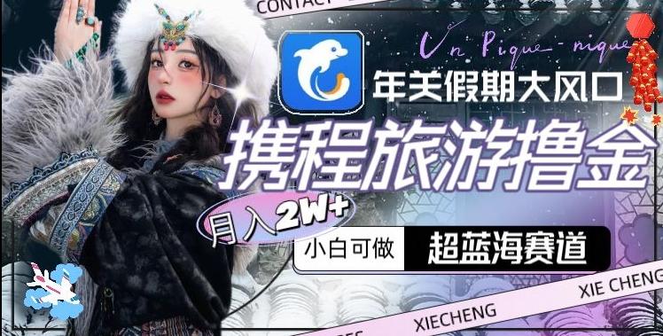 年关假期大风口，携程旅游撸金，超蓝海赛道,月入2w+【揭秘】-财虎网络科技