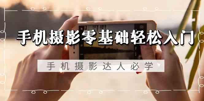 手机摄影零基础轻松入门-手机摄影达人必学，不限手机品牌(无水印课程)-财虎网络科技