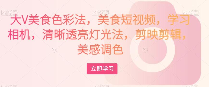 大V美食色彩法，美食短视频，学习相机，清晰透亮灯光法，剪映剪辑，美感调色-财虎网络科技