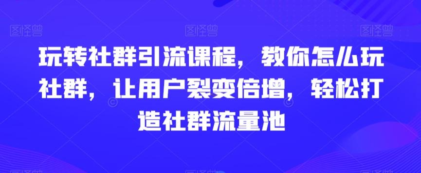 玩转社群引流课程，教你怎么玩社群，让用户裂变倍增，轻松打造社群流量池-财虎网络科技