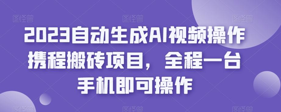 2023自动生成AI视频操作携程搬砖项目，全程一台手机即可操作-财虎网络科技