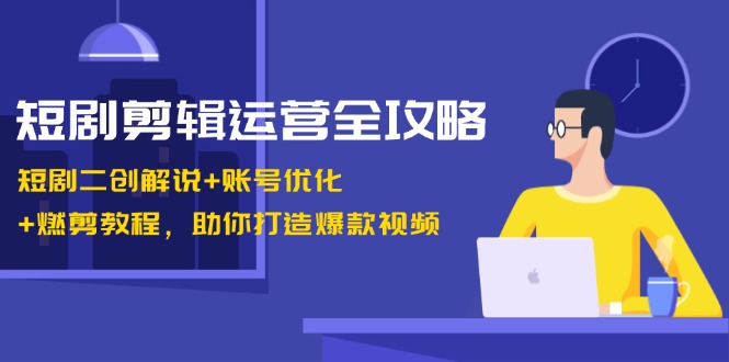 短剧剪辑运营全攻略：短剧二创解说+账号优化+燃剪教程，助你打造爆款视频-财虎网络科技