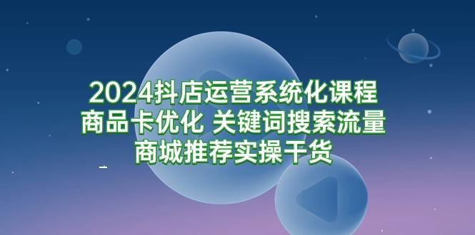 (9438期)2024抖店运营系统化课程：商品卡优化 关键词搜索流量商城推荐实操干货-财虎网络科技