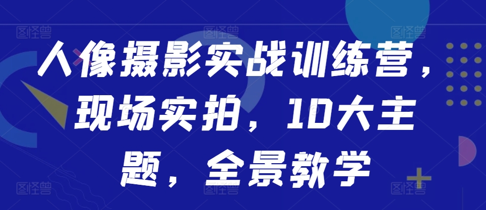 人像摄影实战训练营，现场实拍，10大主题，全景教学-财虎网络科技