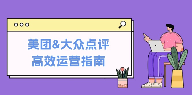 美团&大众点评高效运营指南：从平台基础认知到提升销量的实用操作技巧-财虎网络科技