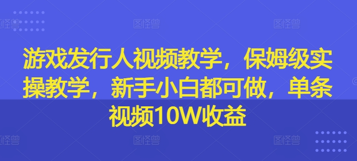 游戏发行人视频教学，保姆级实操教学，新手小白都可做，单条视频10W收益-财虎网络科技