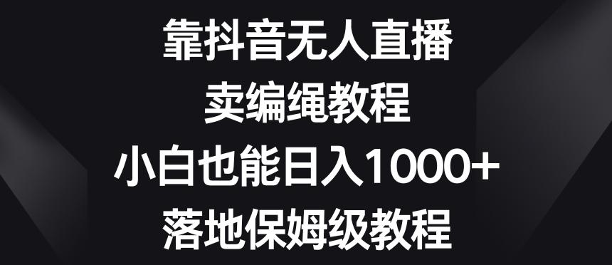 靠抖音无人直播，卖编绳教程，小白也能日入1000+，落地保姆级教程【揭秘】-财虎网络科技