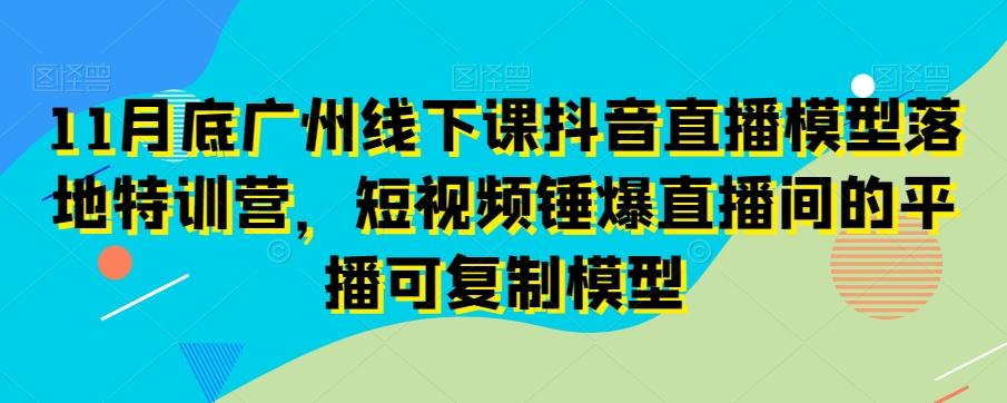 11月底广州线下课抖音直播模型落地特训营，短视频锤爆直播间的平播可复制模型-财虎网络科技
