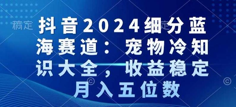 抖音2024细分蓝海赛道：宠物冷知识大全，收益稳定，月入五位数【揭秘】-财虎网络科技