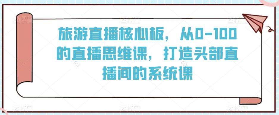 旅游直播核心板，从0-100的直播思维课，打造头部直播间的系统课-财虎网络科技