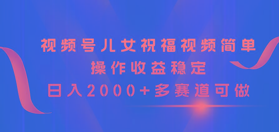 视频号儿女祝福视频,简单操作收益稳定,日入2000+,多赛道可做-财虎网络科技