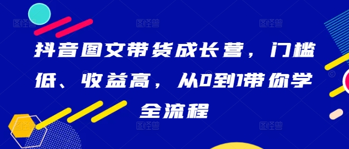 抖音图文带货成长营，门槛低、收益高，从0到1带你学全流程-财虎网络科技