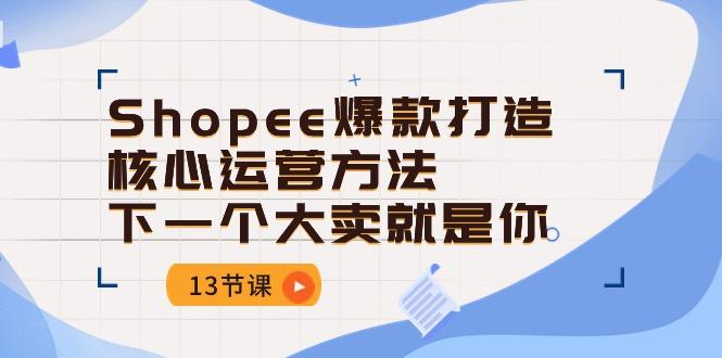 Shopee-爆款打造核心运营方法，下一个大卖就是你(13节课-财虎网络科技