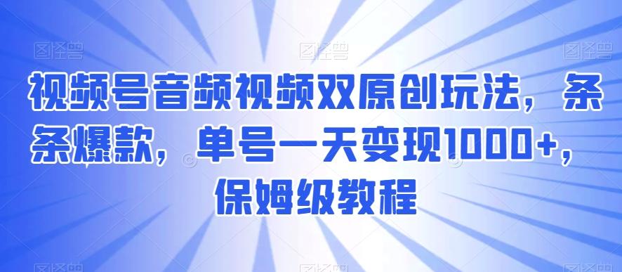 视频号音频视频双原创玩法，条条爆款，单号一天变现1000+，保姆级教程【揭秘】-财虎网络科技