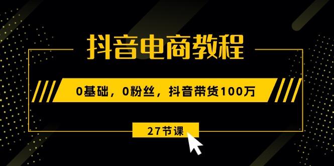 抖音电商教程：0基础，0粉丝，抖音带货100万(27节视频课-财虎网络科技