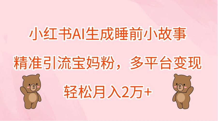 小红书AI生成睡前小故事，精准引流宝妈粉，多平台变现，轻松月入2万+-财虎网络科技