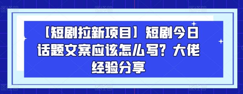 【短剧拉新项目】短剧今日话题文案应该怎么写？大佬经验分享-财虎网络科技