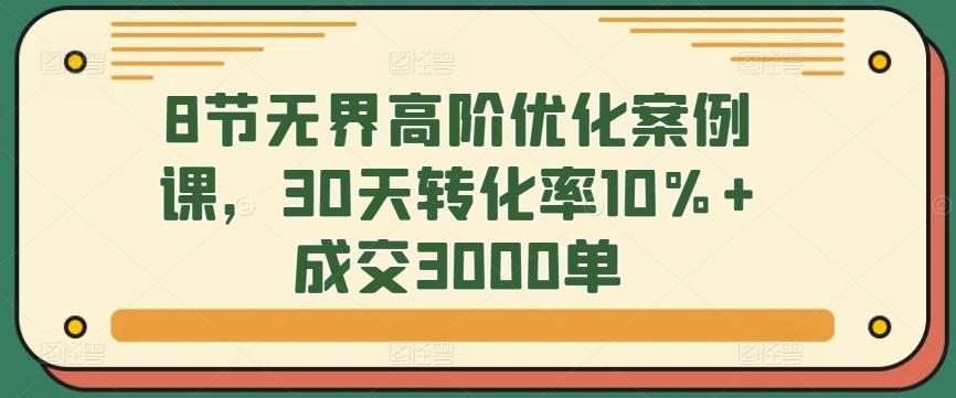 8节无界高阶优化案例课，30天转化率10%+成交3000单-财虎网络科技