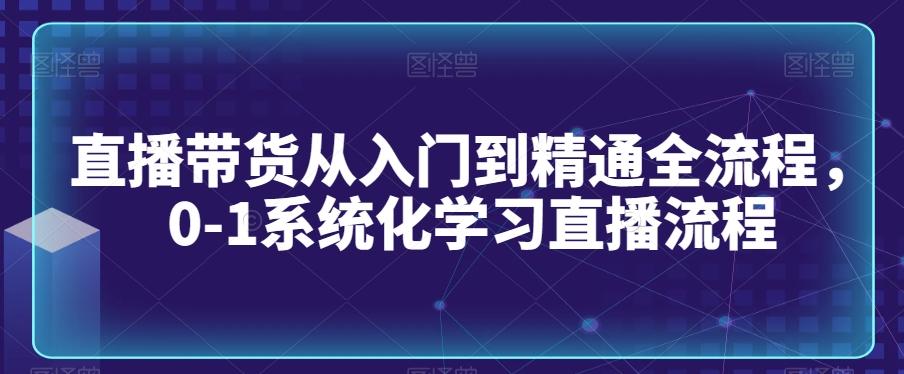 直播带货从入门到精通全流程，0-1系统化学习直播流程-财虎网络科技