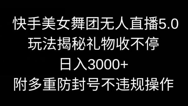 快手美女舞团无人直播5.0玩法，礼物收不停，日入3000+，内附多重防封号不违规操作【揭秘】-财虎网络科技