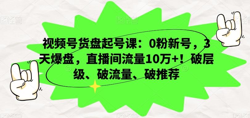 视频号货盘起号课：0粉新号，3天爆盘，直播间流量10万+！破层级、破流量、破推荐-财虎网络科技