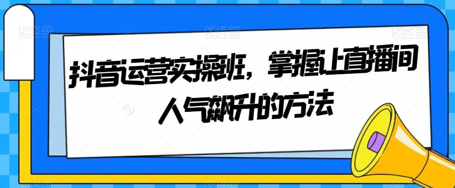 抖音运营实操班，掌握让直播间人气飙升的方法-财虎网络科技