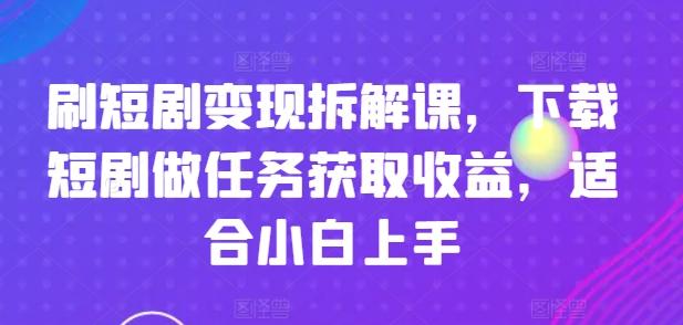 刷短剧变现拆解课，下载短剧做任务获取收益，适合小白上手-财虎网络科技