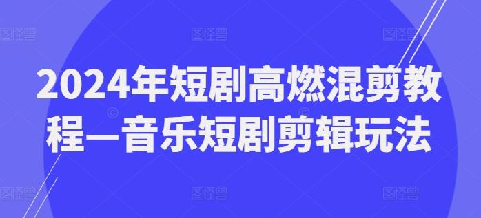 2024年短剧高燃混剪教程—音乐短剧剪辑玩法-财虎网络科技