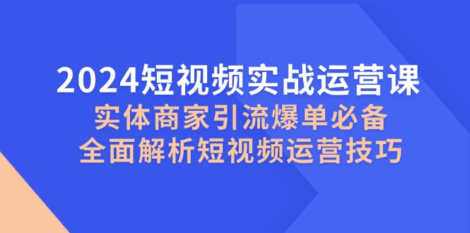 2024短视频实战运营课，实体商家引流爆单必备，全面解析短视频运营技巧-财虎网络科技