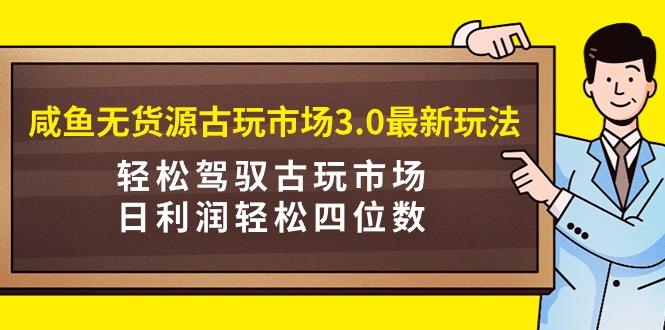 (9337期)咸鱼无货源古玩市场3.0最新玩法，轻松驾驭古玩市场，日利润轻松四位数！...-财虎网络科技